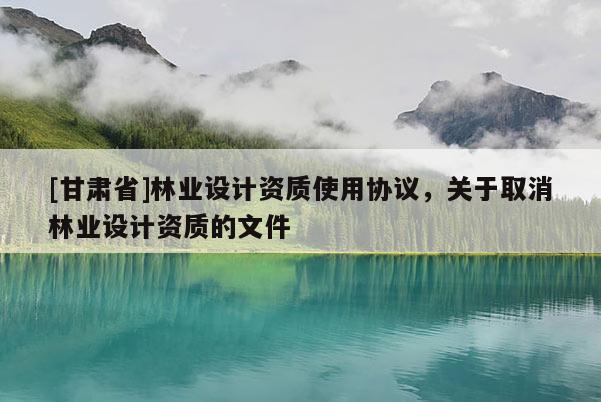 [甘肃省]林业设计资质使用协议，关于取消林业设计资质的文件