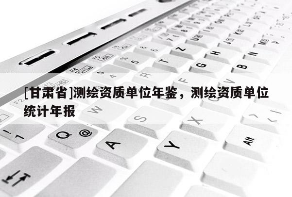 [甘肃省]测绘资质单位年鉴，测绘资质单位统计年报