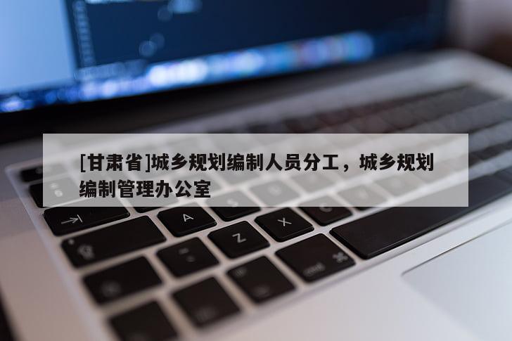 [甘肃省]城乡规划编制人员分工，城乡规划编制管理办公室