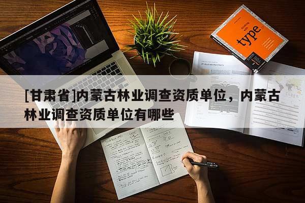 [甘肃省]内蒙古林业调查资质单位，内蒙古林业调查资质单位有哪些