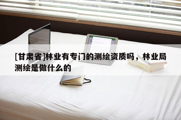 [甘肃省]林业有专门的测绘资质吗，林业局测绘是做什么的