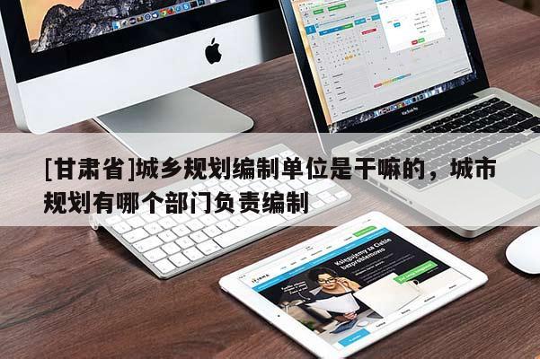 [甘肃省]城乡规划编制单位是干嘛的，城市规划有哪个部门负责编制