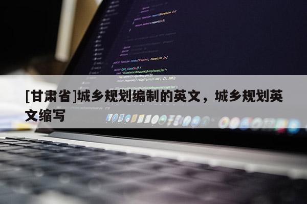 [甘肃省]城乡规划编制的英文，城乡规划英文缩写