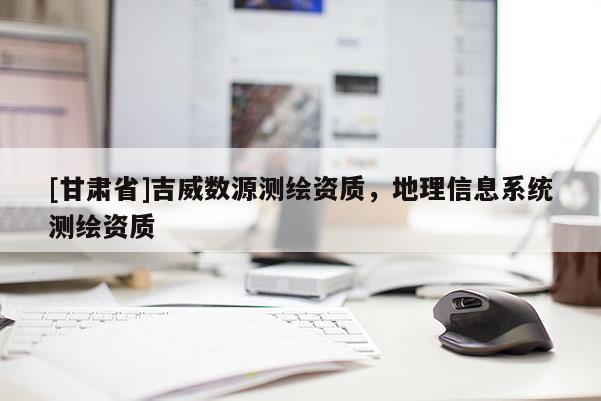 [甘肃省]吉威数源测绘资质，地理信息系统测绘资质