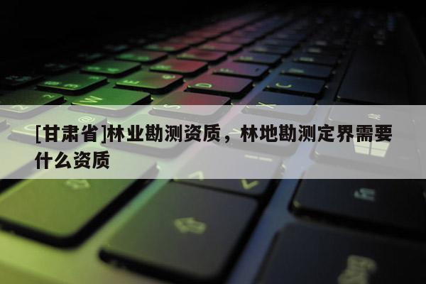 [甘肃省]林业勘测资质，林地勘测定界需要什么资质