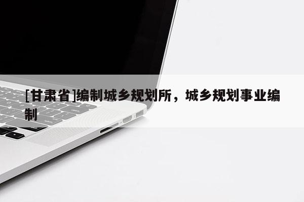 [甘肃省]编制城乡规划所，城乡规划事业编制