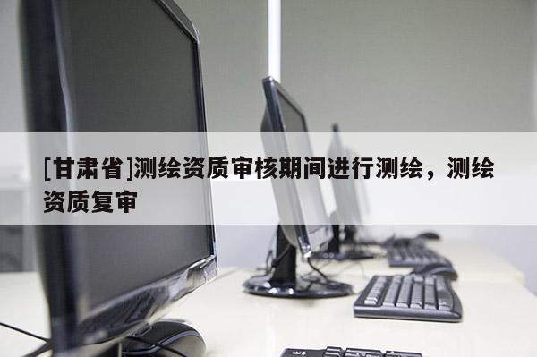 [甘肃省]测绘资质审核期间进行测绘，测绘资质复审