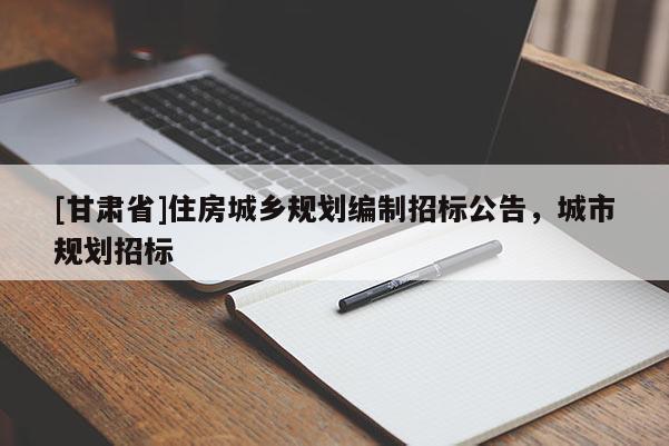 [甘肃省]住房城乡规划编制招标公告，城市规划招标