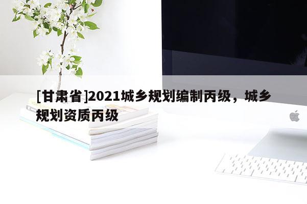 [甘肃省]2021城乡规划编制丙级，城乡规划资质丙级