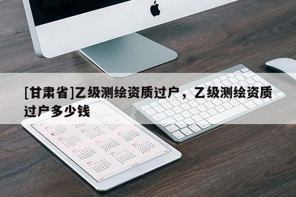 [甘肃省]乙级测绘资质过户，乙级测绘资质过户多少钱