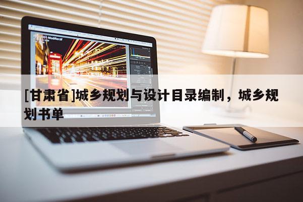 [甘肃省]城乡规划与设计目录编制，城乡规划书单