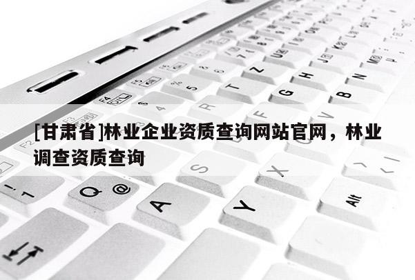 [甘肃省]林业企业资质查询网站官网，林业调查资质查询