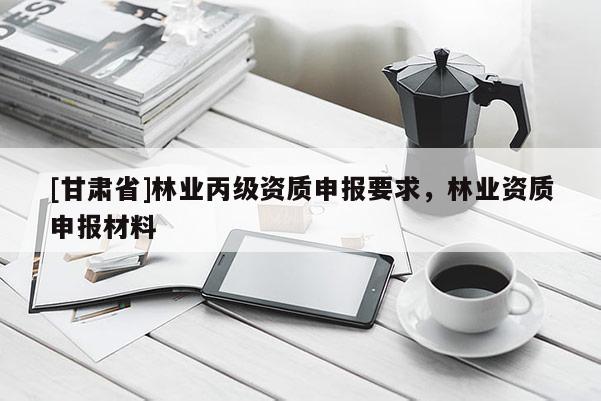 [甘肃省]林业丙级资质申报要求，林业资质申报材料