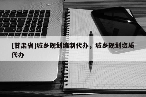 [甘肃省]城乡规划编制代办，城乡规划资质代办