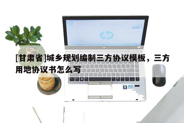 [甘肃省]城乡规划编制三方协议模板，三方用地协议书怎么写