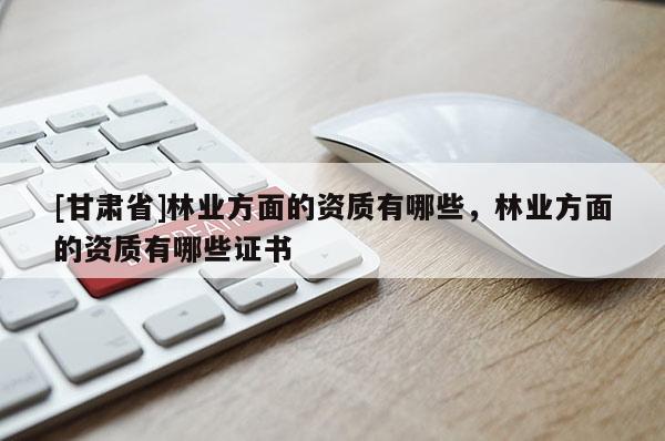 [甘肃省]林业方面的资质有哪些，林业方面的资质有哪些证书