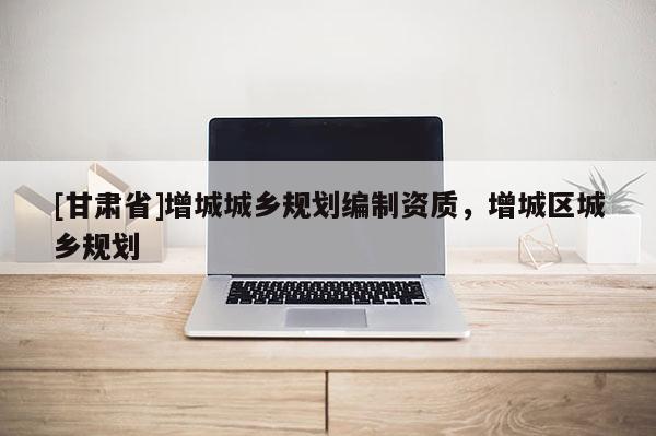 [甘肃省]增城城乡规划编制资质，增城区城乡规划