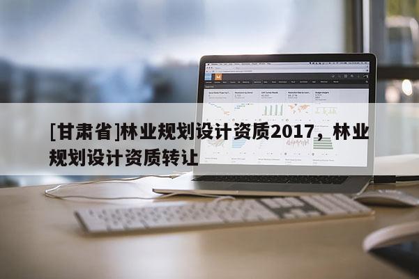 [甘肃省]林业规划设计资质2017，林业规划设计资质转让