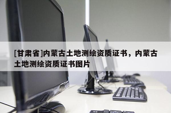 [甘肃省]内蒙古土地测绘资质证书，内蒙古土地测绘资质证书图片