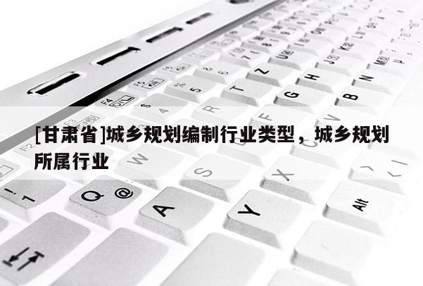 [甘肃省]城乡规划编制行业类型，城乡规划所属行业
