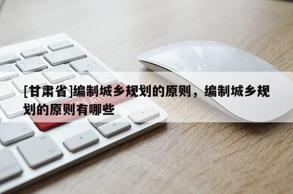 [甘肃省]编制城乡规划的原则，编制城乡规划的原则有哪些