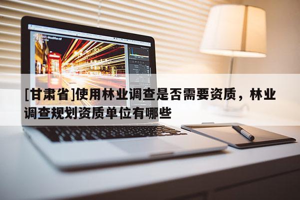 [甘肃省]使用林业调查是否需要资质，林业调查规划资质单位有哪些
