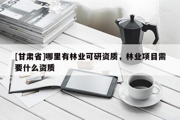[甘肃省]哪里有林业可研资质，林业项目需要什么资质