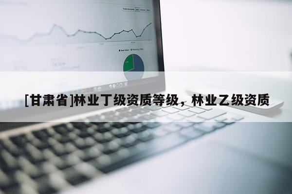 [甘肃省]林业丁级资质等级，林业乙级资质