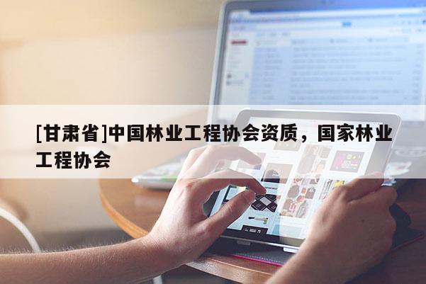 [甘肃省]中国林业工程协会资质，国家林业工程协会