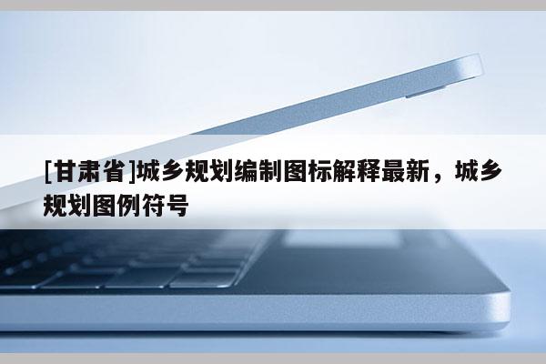 [甘肃省]城乡规划编制图标解释最新，城乡规划图例符号