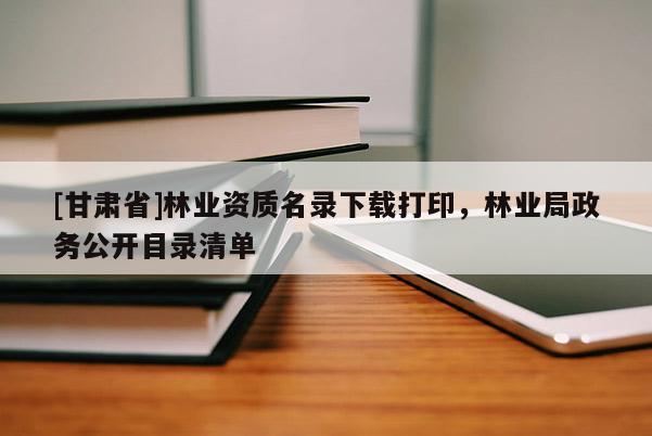 [甘肃省]林业资质名录下载打印，林业局政务公开目录清单