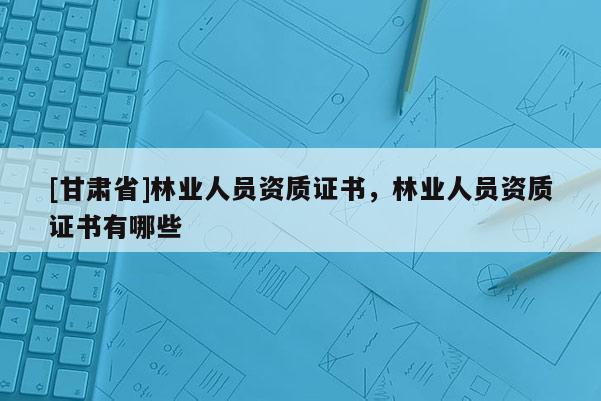 [甘肃省]林业人员资质证书，林业人员资质证书有哪些