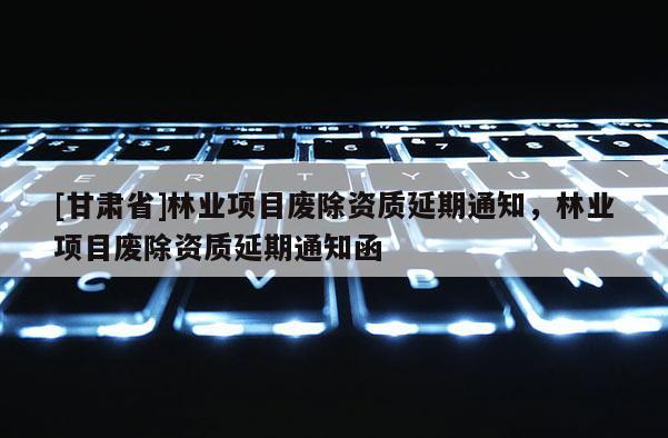 [甘肃省]林业项目废除资质延期通知，林业项目废除资质延期通知函