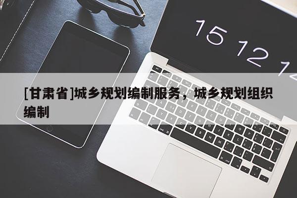 [甘肃省]城乡规划编制服务，城乡规划组织编制