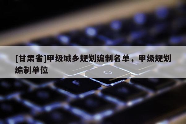 [甘肃省]甲级城乡规划编制名单，甲级规划编制单位