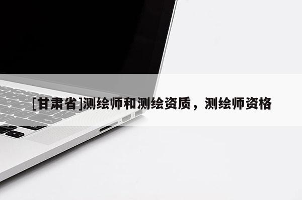 [甘肃省]测绘师和测绘资质，测绘师资格