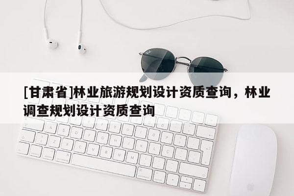[甘肃省]林业旅游规划设计资质查询，林业调查规划设计资质查询