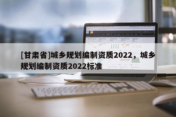 [甘肃省]城乡规划编制资质2022，城乡规划编制资质2022标准