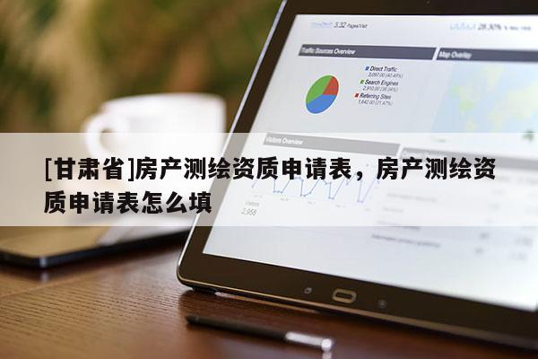 [甘肃省]房产测绘资质申请表，房产测绘资质申请表怎么填