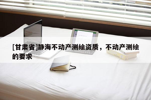 [甘肃省]静海不动产测绘资质，不动产测绘的要求