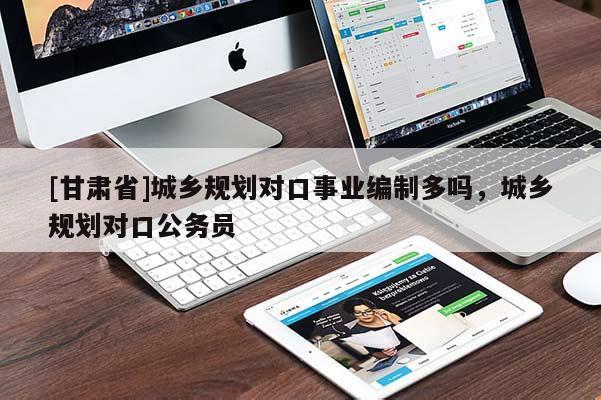 [甘肃省]城乡规划对口事业编制多吗，城乡规划对口公务员