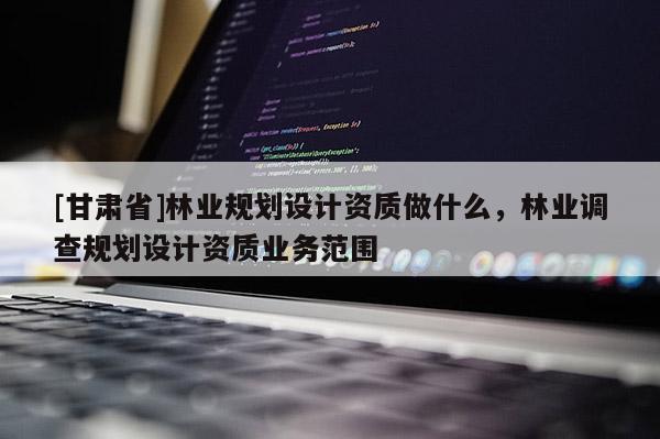 [甘肃省]林业规划设计资质做什么，林业调查规划设计资质业务范围