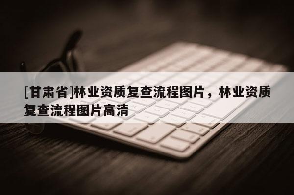 [甘肃省]林业资质复查流程图片，林业资质复查流程图片高清
