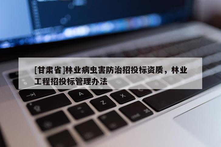 [甘肃省]林业病虫害防治招投标资质，林业工程招投标管理办法