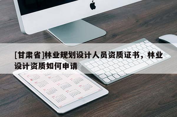 [甘肃省]林业规划设计人员资质证书，林业设计资质如何申请