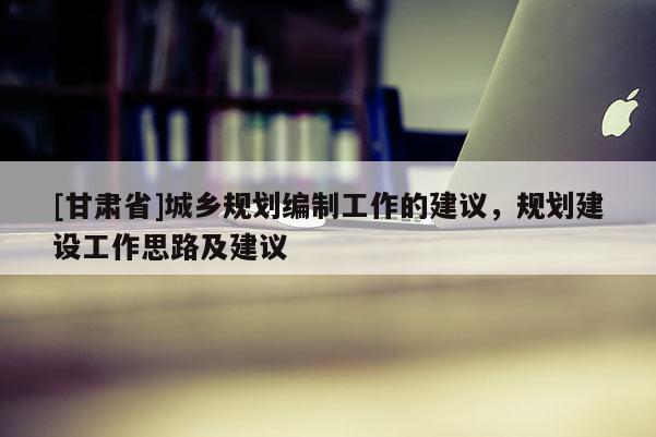 [甘肃省]城乡规划编制工作的建议，规划建设工作思路及建议