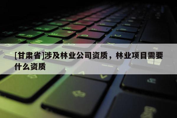 [甘肃省]涉及林业公司资质，林业项目需要什么资质