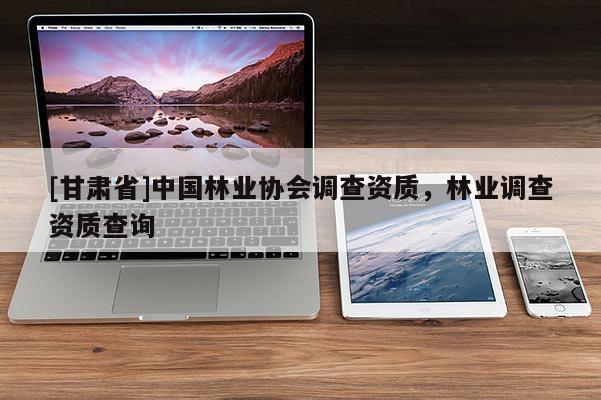 [甘肃省]中国林业协会调查资质，林业调查资质查询