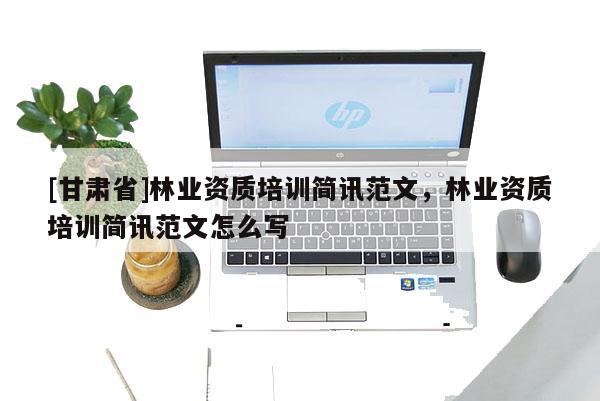 [甘肃省]林业资质培训简讯范文，林业资质培训简讯范文怎么写