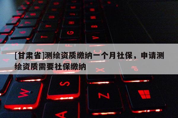 [甘肃省]测绘资质缴纳一个月社保，申请测绘资质需要社保缴纳